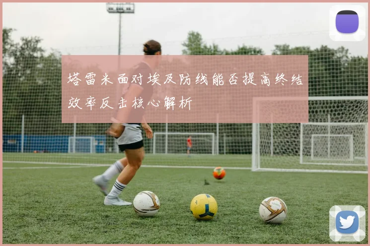塔雷米面对埃及防线能否提高终结效率反击核心解析