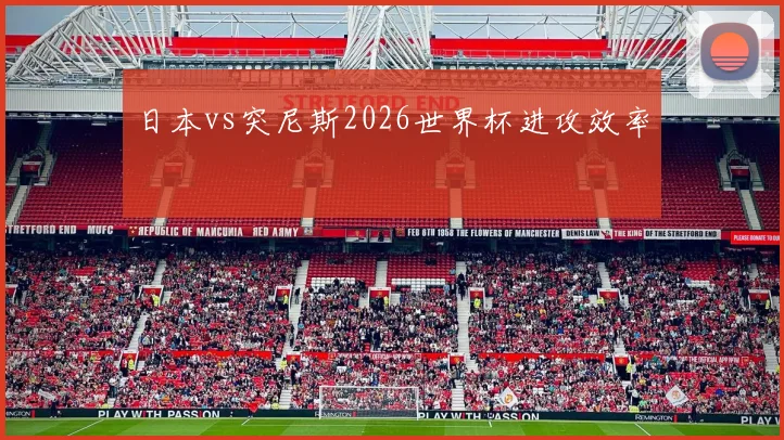 日本vs突尼斯2026世界杯进攻效率