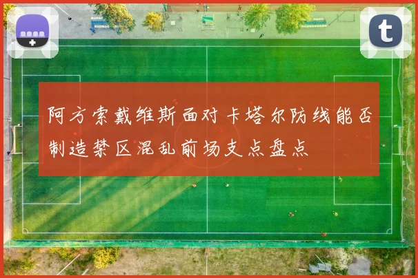 阿方索戴维斯面对卡塔尔防线能否制造禁区混乱前场支点盘点