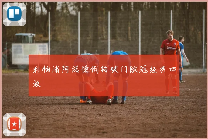 利物浦阿诺德倒钩破门欧冠经典回放