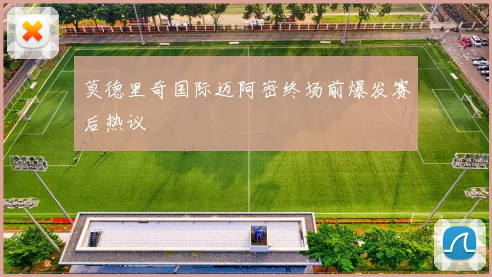 莫德里奇国际迈阿密终场前爆发赛后热议
