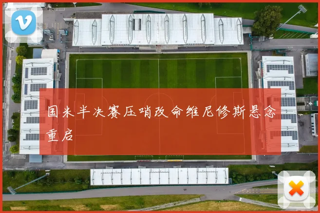 国米半决赛压哨改命维尼修斯悬念重启