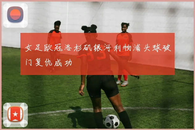 女足欧冠洛杉矶银河利物浦头球破门复仇成功