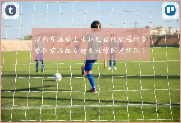 埃因霍温碰上卡拉巴赫的欧冠较量禁区前沿配合能否让球队持续压上