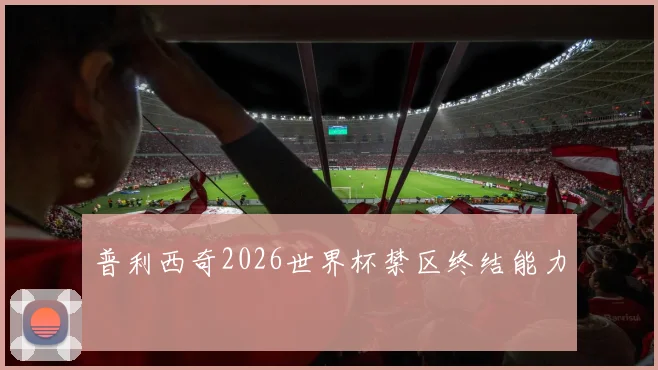 普利西奇2026世界杯禁区终结能力