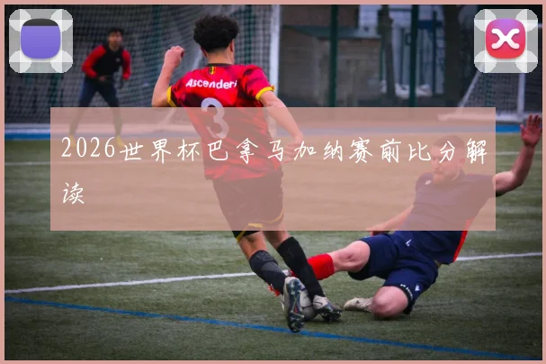 2026世界杯巴拿马加纳赛前比分解读
