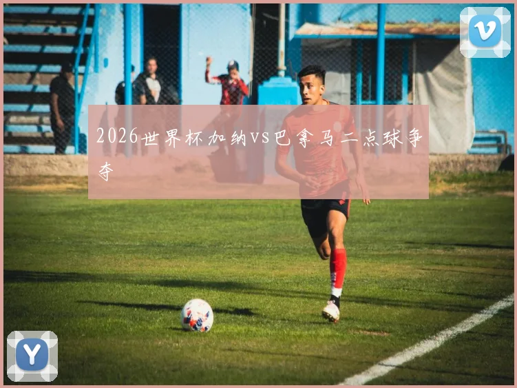 2026世界杯加纳vs巴拿马二点球争夺
