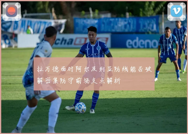 拉万德面对阿尔及利亚防线能否破解密集防守前场支点解析