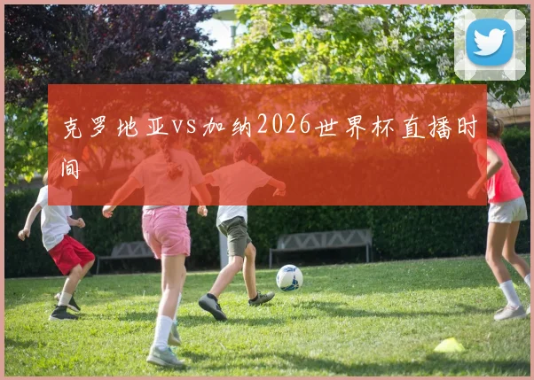 克罗地亚vs加纳2026世界杯直播时间
