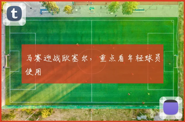 马赛迎战欧塞尔,重点看年轻球员使用