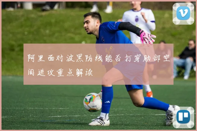 阿里面对波黑防线能否打穿肋部空间进攻重点解读