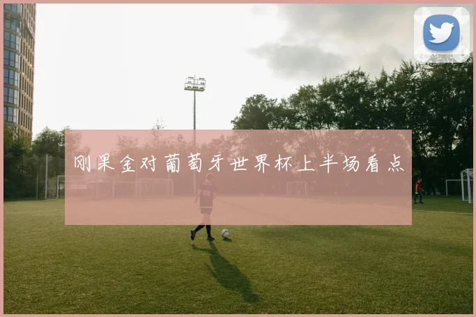 刚果金对葡萄牙世界杯上半场看点