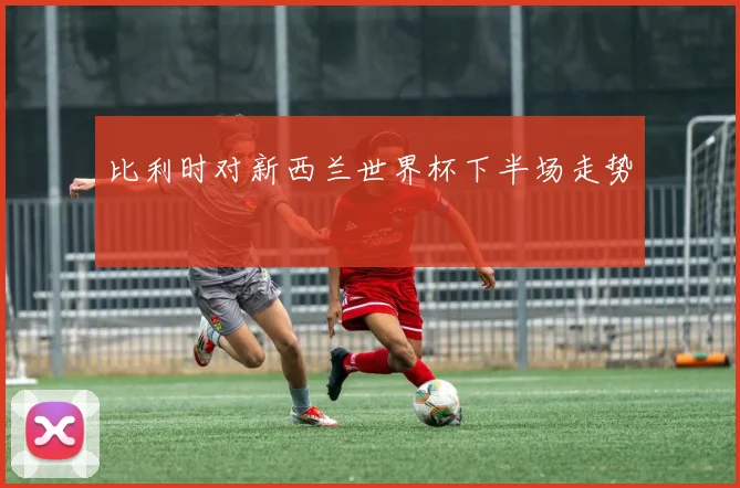比利时对新西兰世界杯下半场走势