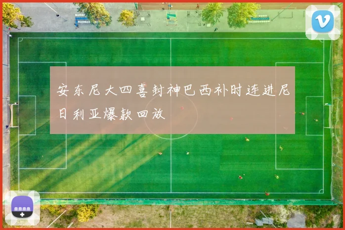 安东尼大四喜封神巴西补时连进尼日利亚爆款回放