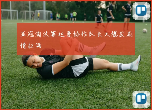 亚冠淘汰赛达曼协作队长大爆发剧情拉满