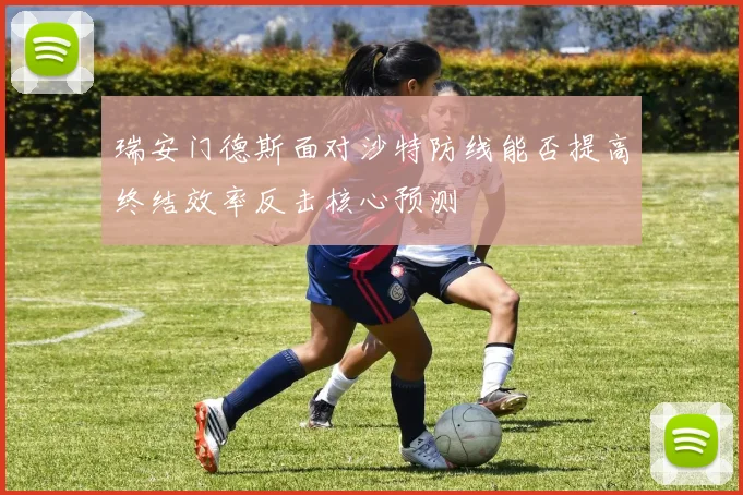 瑞安门德斯面对沙特防线能否提高终结效率反击核心预测