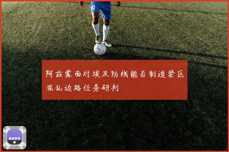 阿兹蒙面对埃及防线能否制造禁区混乱边路任务研判