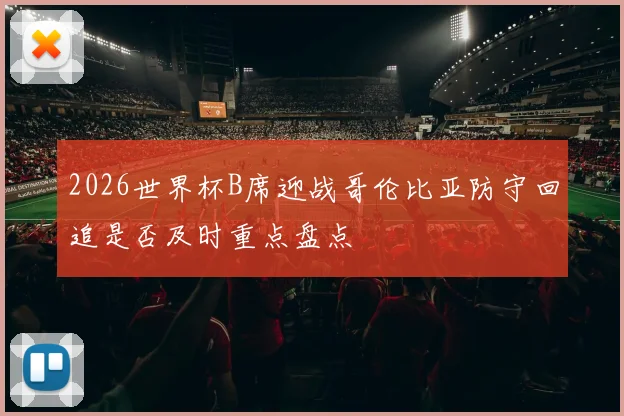 2026世界杯B席迎战哥伦比亚防守回追是否及时重点盘点