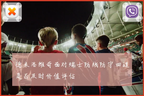 德米洛维奇面对瑞士防线防守回追是否及时价值评估