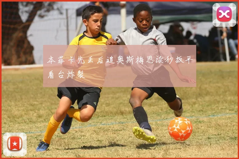 本菲卡先丢后追奥斯梅恩读秒扳平看台炸裂