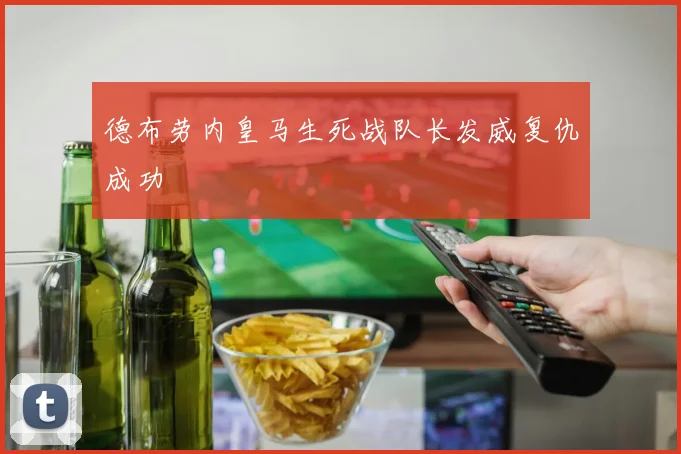 德布劳内皇马生死战队长发威复仇成功