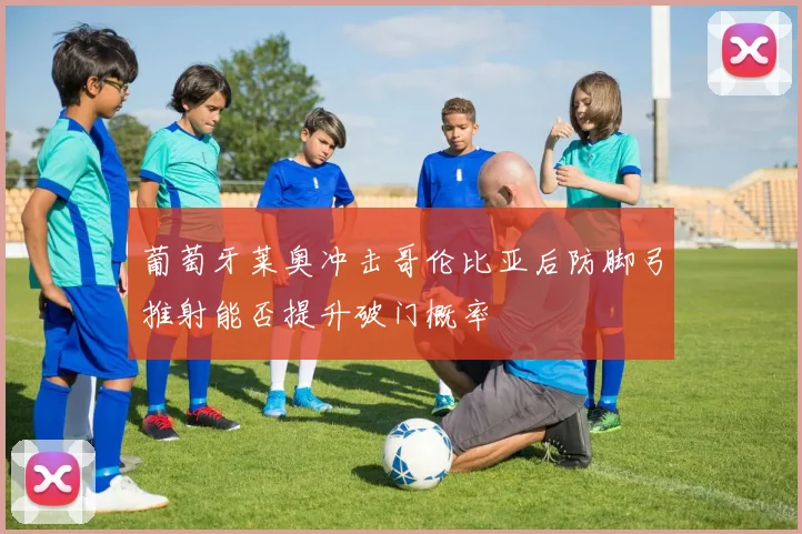 葡萄牙莱奥冲击哥伦比亚后防脚弓推射能否提升破门概率