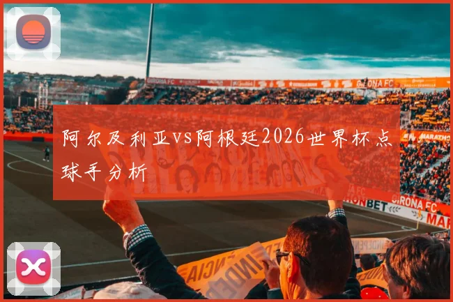 阿尔及利亚vs阿根廷2026世界杯点球手分析
