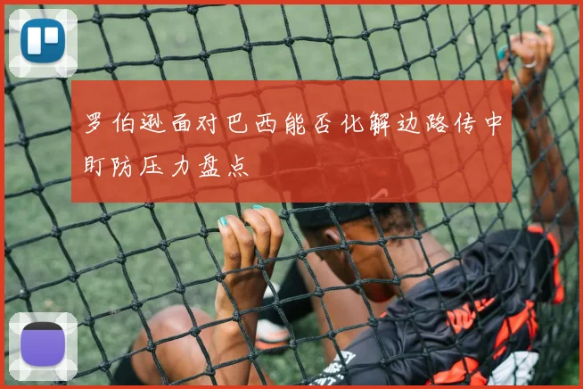 罗伯逊面对巴西能否化解边路传中盯防压力盘点