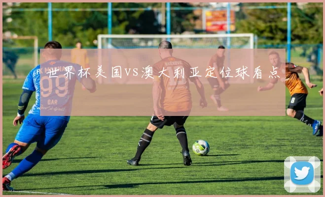 世界杯美国vs澳大利亚定位球看点