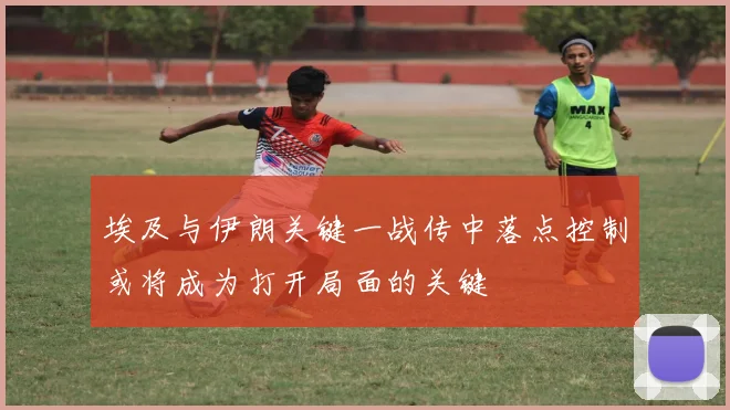 埃及与伊朗关键一战传中落点控制或将成为打开局面的关键
