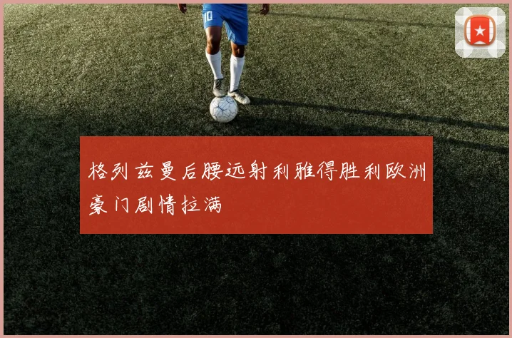 格列兹曼后腰远射利雅得胜利欧洲豪门剧情拉满