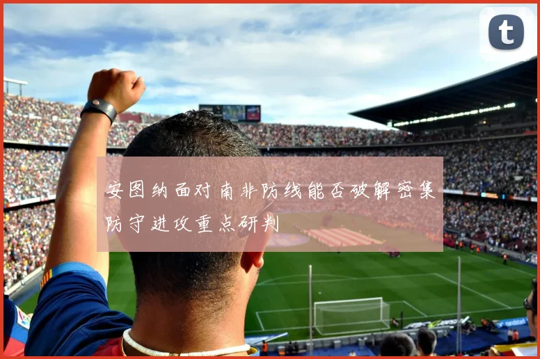 安图纳面对南非防线能否破解密集防守进攻重点研判