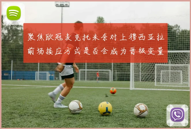 聚焦欧冠麦克托米奈对上穆西亚拉前场接应方式是否会成为晋级变量