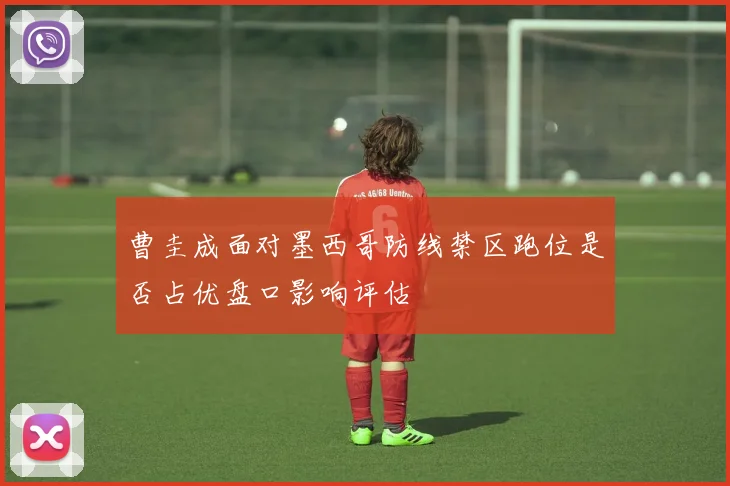 曹圭成面对墨西哥防线禁区跑位是否占优盘口影响评估
