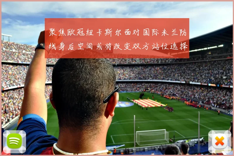 聚焦欧冠纽卡斯尔面对国际米兰防线身后空间或将改变双方站位选择