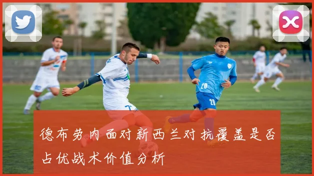 德布劳内面对新西兰对抗覆盖是否占优战术价值分析