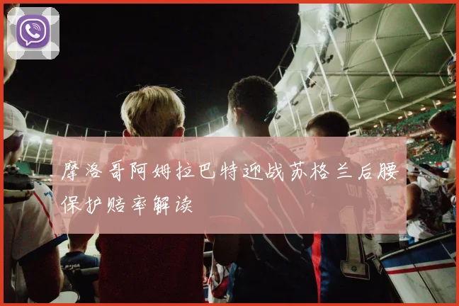 摩洛哥阿姆拉巴特迎战苏格兰后腰保护赔率解读