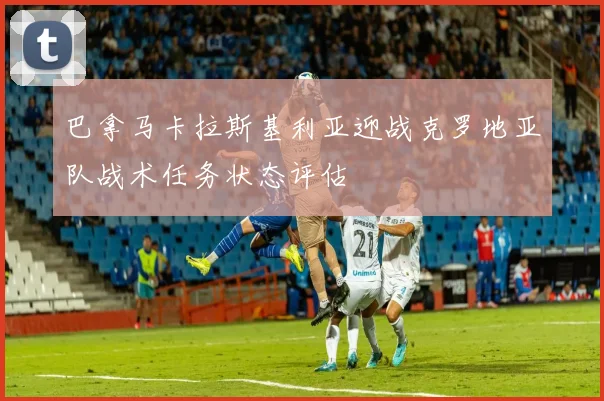 巴拿马卡拉斯基利亚迎战克罗地亚队战术任务状态评估