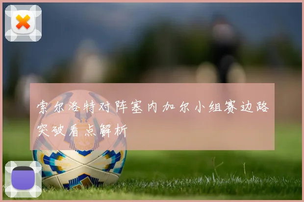 索尔洛特对阵塞内加尔小组赛边路突破看点解析