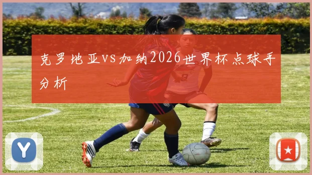 克罗地亚vs加纳2026世界杯点球手分析