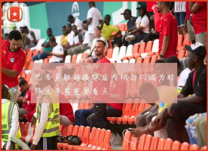 巴洛贡肋部接球后内切打门成为对阵土耳其重要看点