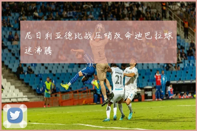 尼日利亚德比战压哨改命迪巴拉球迷沸腾