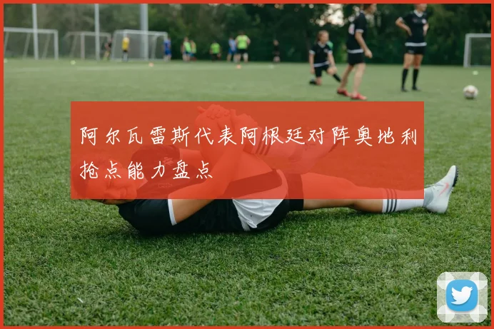阿尔瓦雷斯代表阿根廷对阵奥地利抢点能力盘点