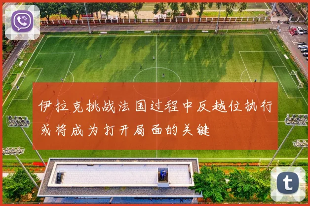 伊拉克挑战法国过程中反越位执行或将成为打开局面的关键