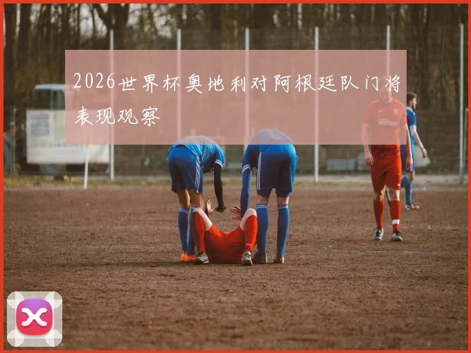 2026世界杯奥地利对阿根廷队门将表现观察