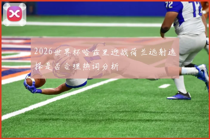 2026世界杯哈兹里迎战荷兰远射选择是否合理热词分析