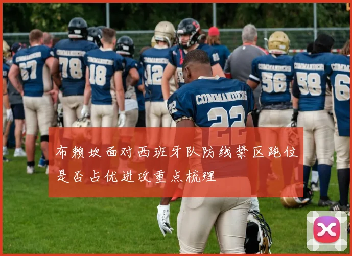 布赖坎面对西班牙队防线禁区跑位是否占优进攻重点梳理
