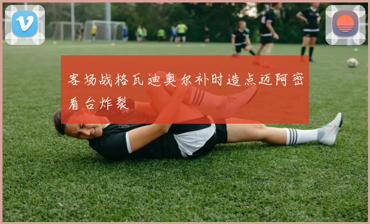 客场战格瓦迪奥尔补时造点迈阿密看台炸裂