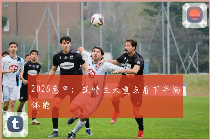 2026意甲：亚特兰大重点看下半场体能