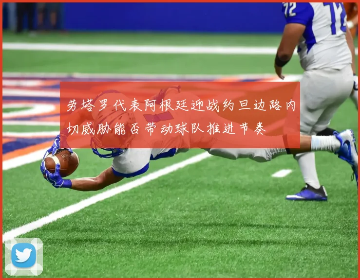 劳塔罗代表阿根廷迎战约旦边路内切威胁能否带动球队推进节奏